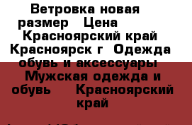 Ветровка новая 52 размер › Цена ­ 2 200 - Красноярский край, Красноярск г. Одежда, обувь и аксессуары » Мужская одежда и обувь   . Красноярский край